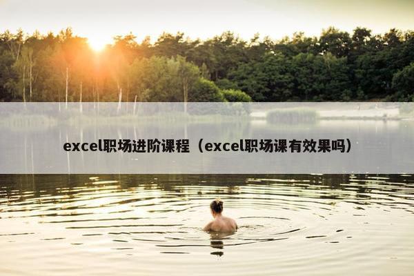 excel职场进阶课程（excel职场课有效果吗）