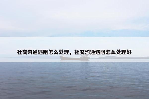 社交沟通遇阻怎么处理，社交沟通遇阻怎么处理好