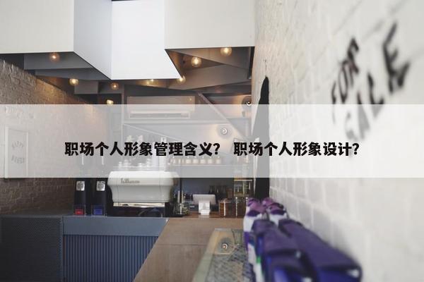 职场个人形象管理含义？ 职场个人形象设计？