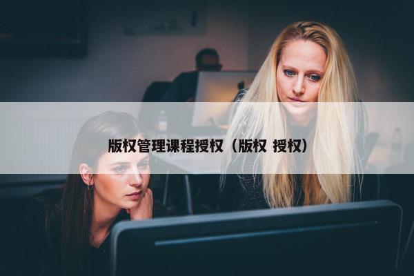 版权管理课程授权（版权 授权）