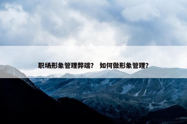 职场形象管理弊端？ 如何做形象管理？