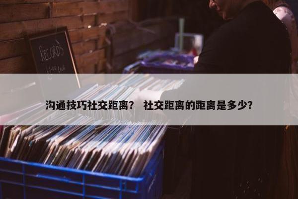 沟通技巧社交距离？ 社交距离的距离是多少？