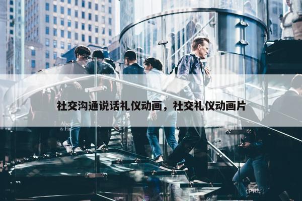 社交沟通说话礼仪动画，社交礼仪动画片