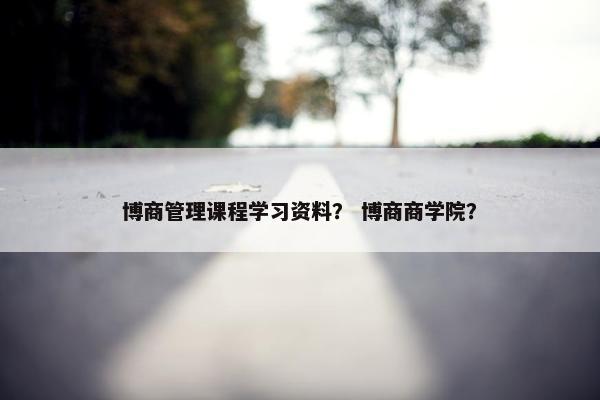 博商管理课程学习资料？ 博商商学院？