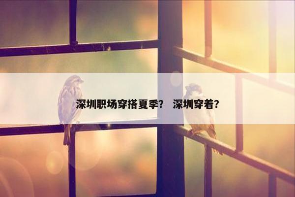 深圳职场穿搭夏季？ 深圳穿着？