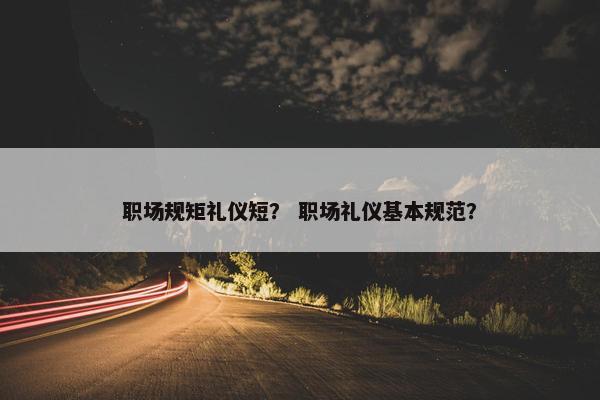 职场规矩礼仪短？ 职场礼仪基本规范？