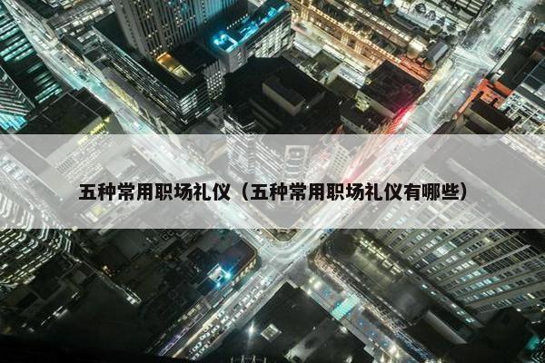 五种常用职场礼仪（五种常用职场礼仪有哪些）
