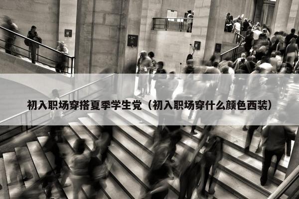 初入职场穿搭夏季学生党（初入职场穿什么颜色西装）
