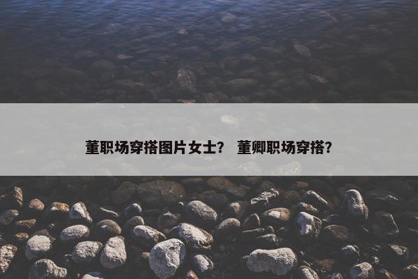 董职场穿搭图片女士？ 董卿职场穿搭？