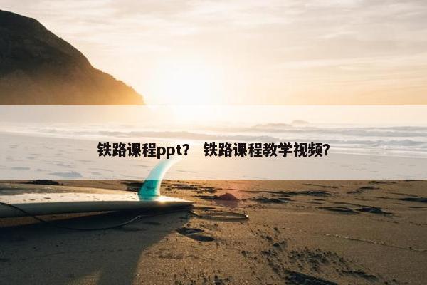 铁路课程ppt？ 铁路课程教学视频？