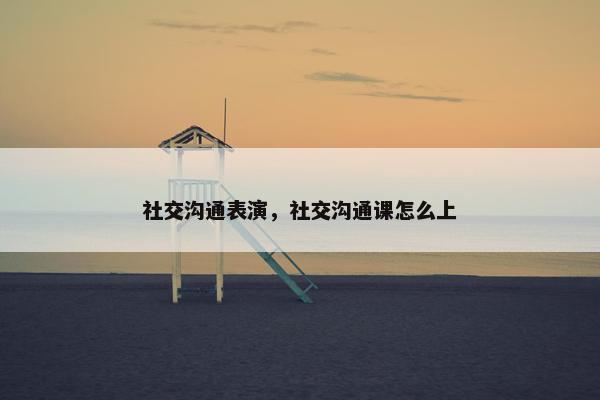 社交沟通表演，社交沟通课怎么上