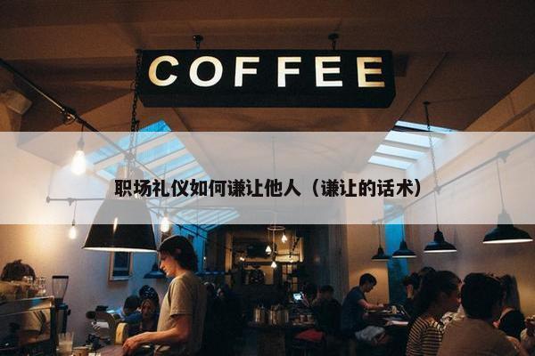 职场礼仪如何谦让他人（谦让的话术）
