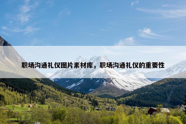 职场沟通礼仪图片素材库，职场沟通礼仪的重要性