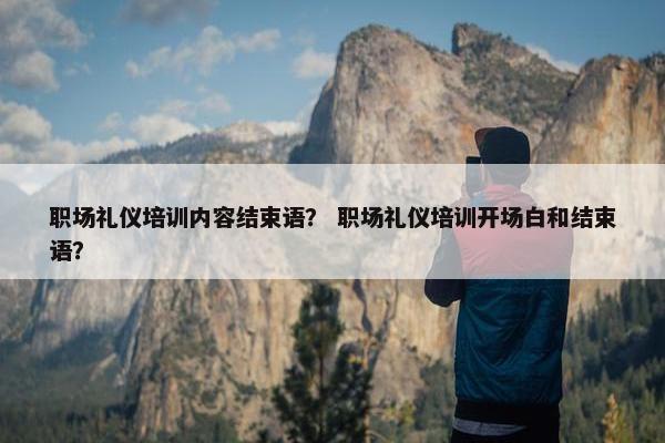 职场礼仪培训内容结束语？ 职场礼仪培训开场白和结束语？