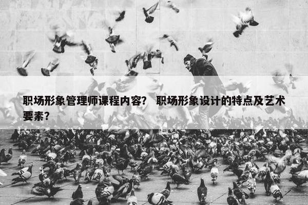 职场形象管理师课程内容？ 职场形象设计的特点及艺术要素？