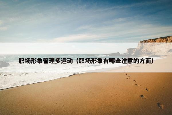 职场形象管理多运动（职场形象有哪些注意的方面）