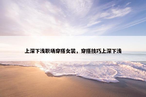上深下浅职场穿搭女装，穿搭技巧上深下浅