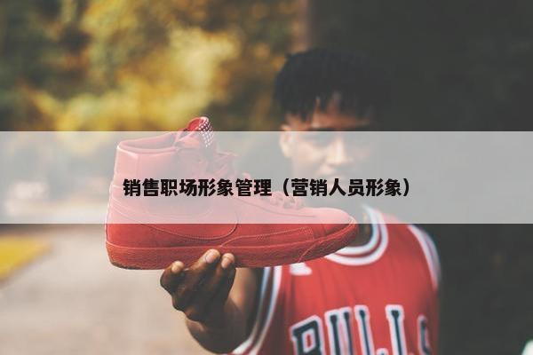 销售职场形象管理（营销人员形象）