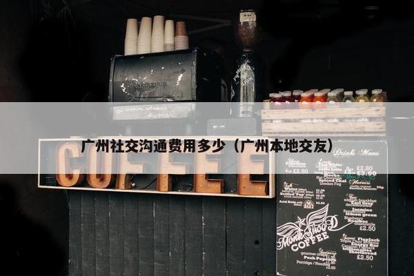 广州社交沟通费用多少（广州本地交友）