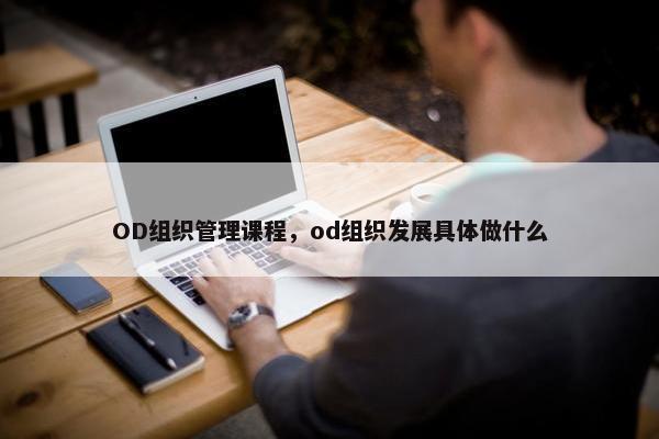 OD组织管理课程，od组织发展具体做什么
