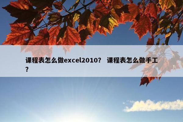 课程表怎么做excel2010？ 课程表怎么做手工？