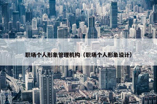 职场个人形象管理机构（职场个人形象设计）