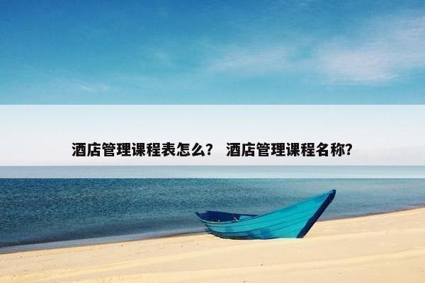 酒店管理课程表怎么？ 酒店管理课程名称？