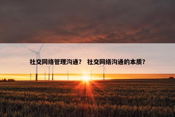 社交网络管理沟通？ 社交网络沟通的本质？