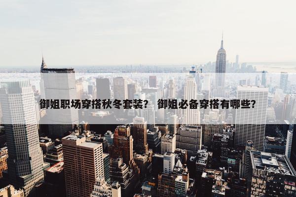 御姐职场穿搭秋冬套装？ 御姐必备穿搭有哪些？