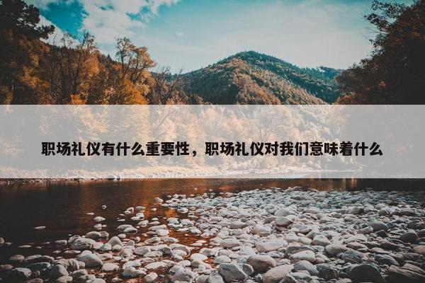 职场礼仪有什么重要性，职场礼仪对我们意味着什么