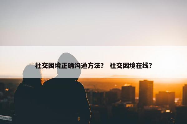 社交困境正确沟通方法？ 社交困境在线？