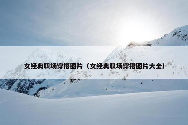 女经典职场穿搭图片（女经典职场穿搭图片大全）