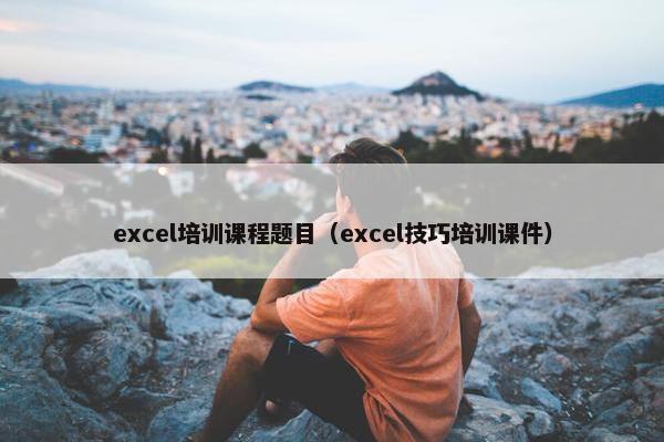 excel培训课程题目（excel技巧培训课件）