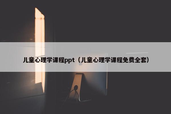 儿童心理学课程ppt（儿童心理学课程免费全套）