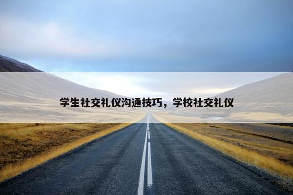 学生社交礼仪沟通技巧，学校社交礼仪