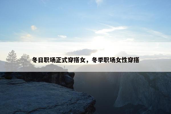 冬日职场正式穿搭女，冬季职场女性穿搭