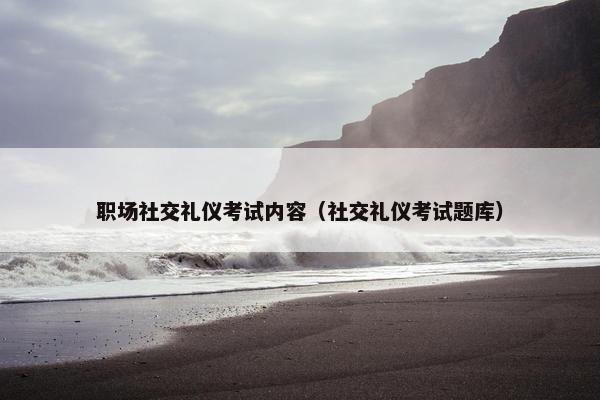 职场社交礼仪考试内容（社交礼仪考试题库）