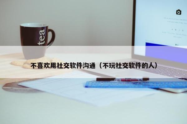 不喜欢用社交软件沟通（不玩社交软件的人）