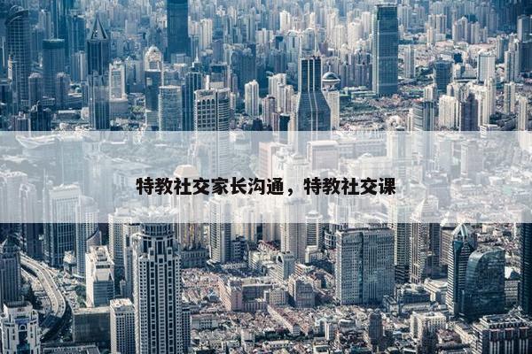 特教社交家长沟通，特教社交课