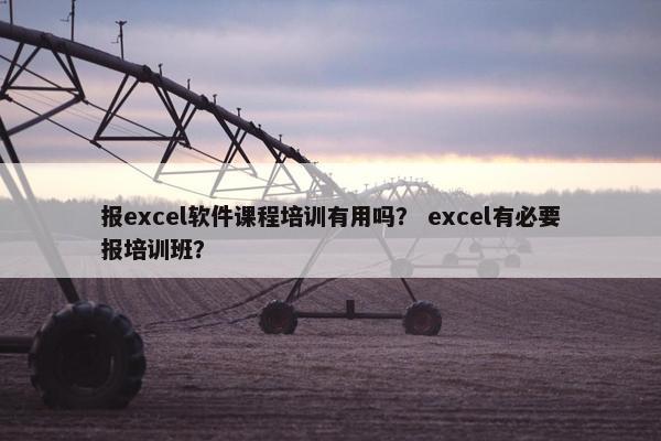 报excel软件课程培训有用吗？ excel有必要报培训班？