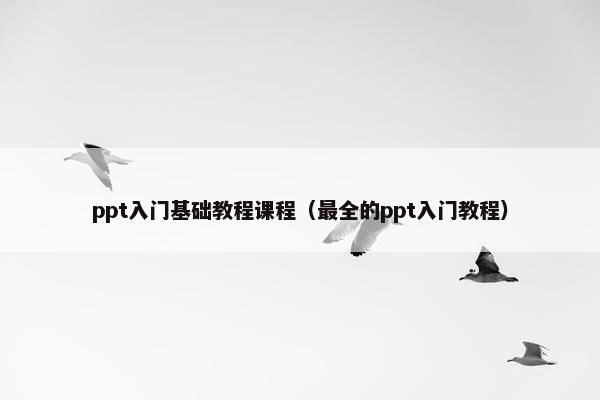ppt入门基础教程课程（最全的ppt入门教程）