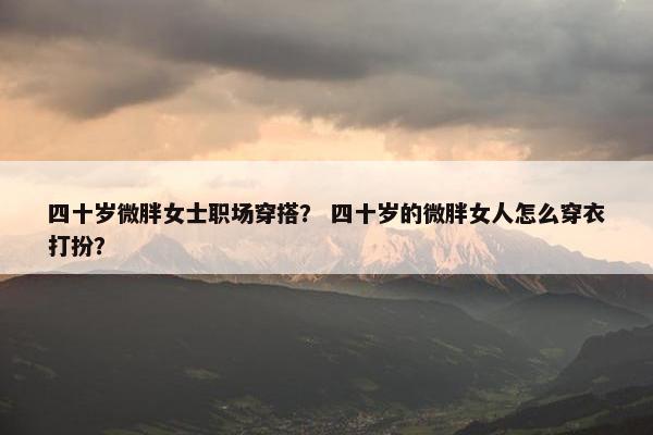 四十岁微胖女士职场穿搭？ 四十岁的微胖女人怎么穿衣打扮？