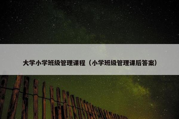 大学小学班级管理课程（小学班级管理课后答案）