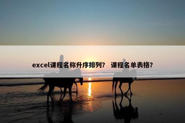 excel课程名称升序排列？ 课程名单表格？