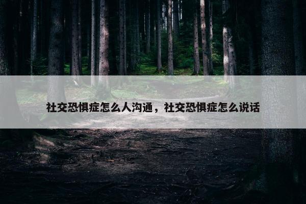 社交恐惧症怎么人沟通，社交恐惧症怎么说话