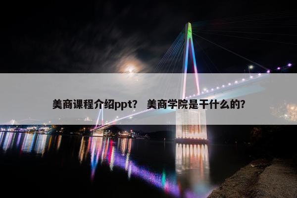 美商课程介绍ppt？ 美商学院是干什么的？