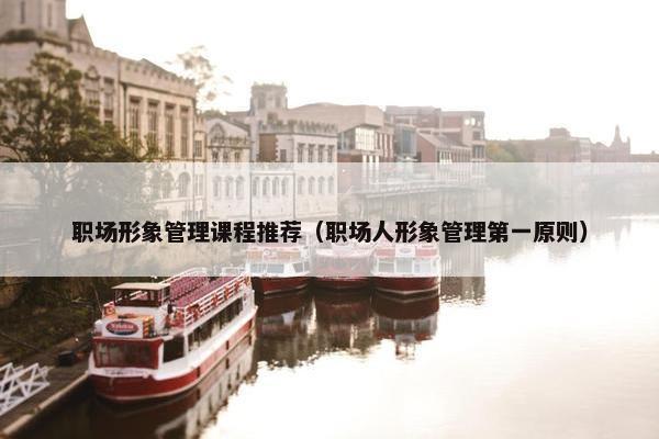职场形象管理课程推荐（职场人形象管理第一原则）