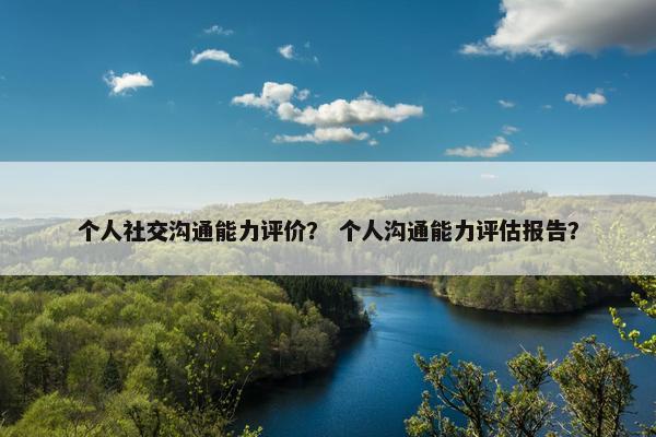 个人社交沟通能力评价？ 个人沟通能力评估报告？
