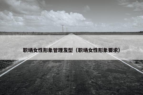 职场女性形象管理发型（职场女性形象要求）