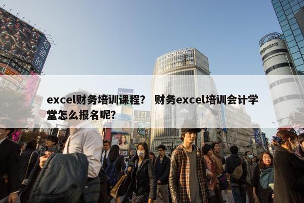 excel财务培训课程？ 财务excel培训会计学堂怎么报名呢？